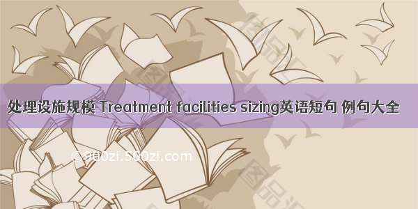 处理设施规模 Treatment facilities sizing英语短句 例句大全