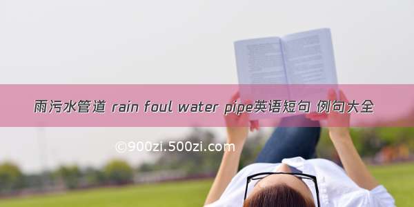 雨污水管道 rain foul water pipe英语短句 例句大全