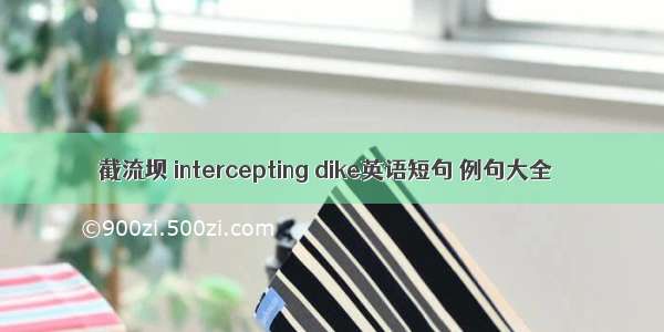 截流坝 intercepting dike英语短句 例句大全