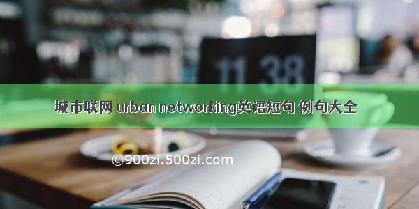 城市联网 urban networking英语短句 例句大全