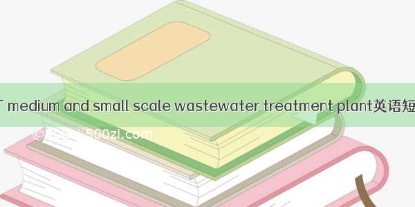 中小型污水厂 medium and small scale wastewater treatment plant英语短句 例句大全