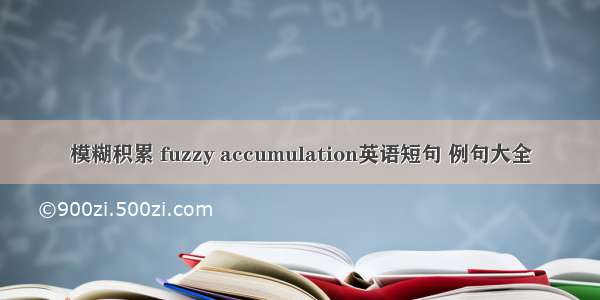 模糊积累 fuzzy accumulation英语短句 例句大全