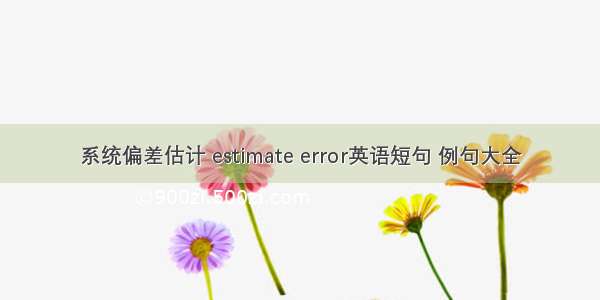 系统偏差估计 estimate error英语短句 例句大全