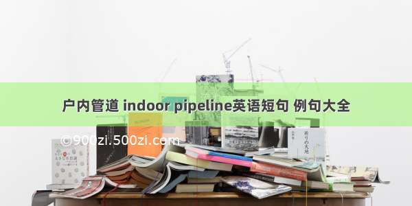 户内管道 indoor pipeline英语短句 例句大全