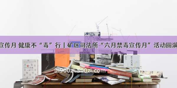 禁毒宣传月 健康不“毒”行丨矿区司法所“六月禁毒宣传月”活动圆满收官