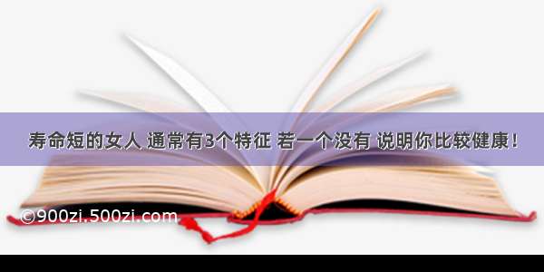 寿命短的女人 通常有3个特征 若一个没有 说明你比较健康！