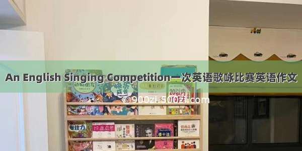 An English Singing Competition一次英语歌咏比赛英语作文