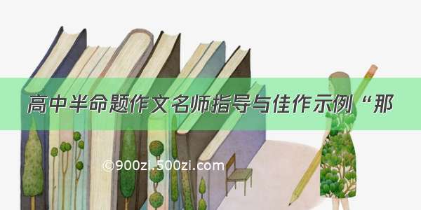 高中半命题作文名师指导与佳作示例“那