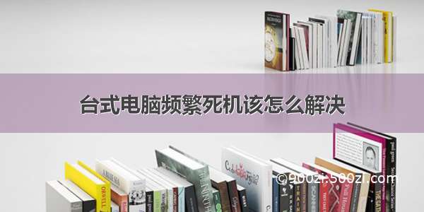 台式电脑频繁死机该怎么解决