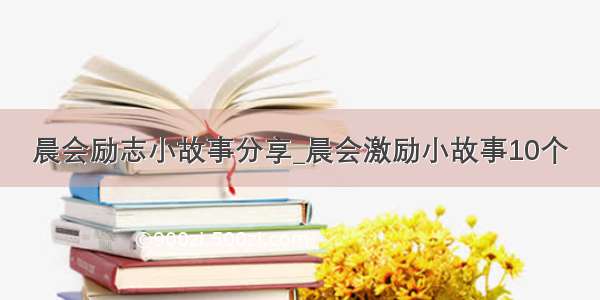 晨会励志小故事分享_晨会激励小故事10个