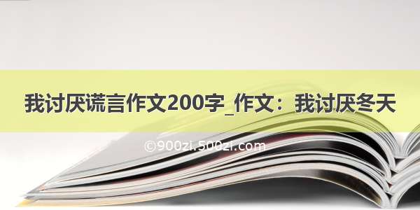 我讨厌谎言作文200字_作文：我讨厌冬天