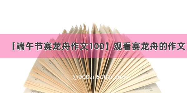 【端午节赛龙舟作文100】观看赛龙舟的作文