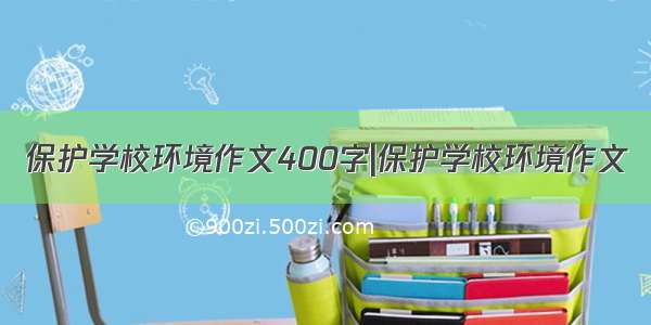 保护学校环境作文400字|保护学校环境作文