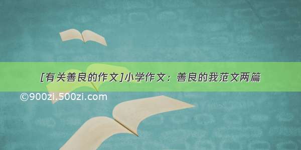 [有关善良的作文]小学作文：善良的我范文两篇