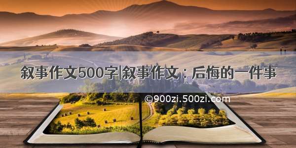 叙事作文500字|叙事作文 : 后悔的一件事