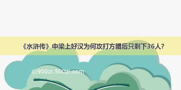 《水浒传》中梁上好汉为何攻打方腊后只剩下36人？