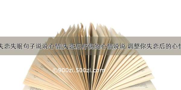 失恋失眠句子说说心情|失恋后疗伤的心情说说 调整你失恋后的心情