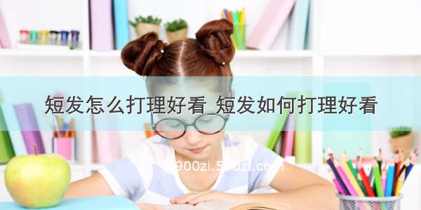 短发怎么打理好看_短发如何打理好看