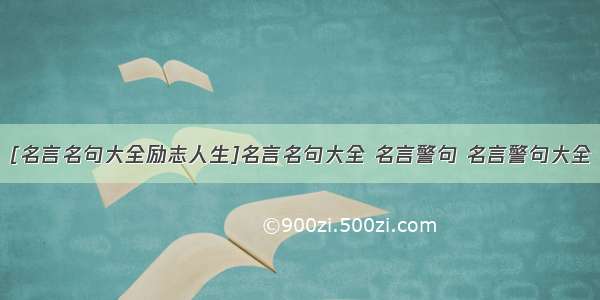 [名言名句大全励志人生]名言名句大全 名言警句 名言警句大全