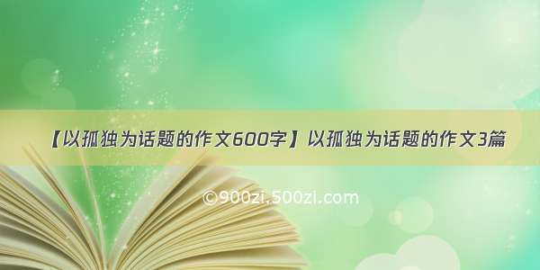 【以孤独为话题的作文600字】以孤独为话题的作文3篇