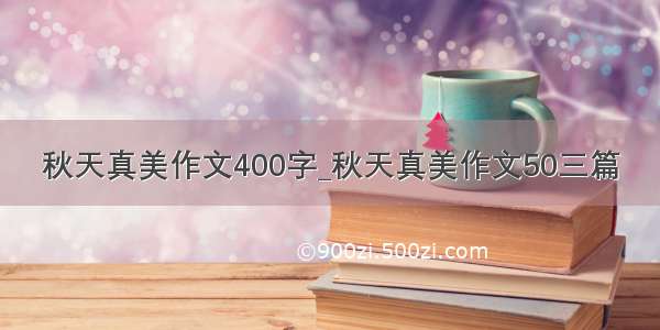 秋天真美作文400字_秋天真美作文50三篇