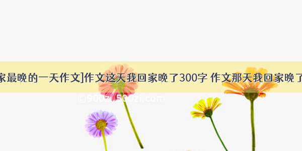 [回家最晚的一天作文]作文这天我回家晚了300字 作文那天我回家晚了3篇