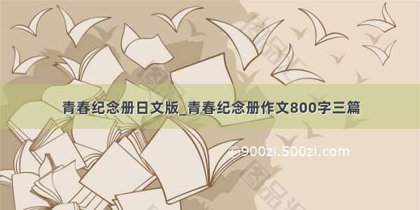 青春纪念册日文版_青春纪念册作文800字三篇