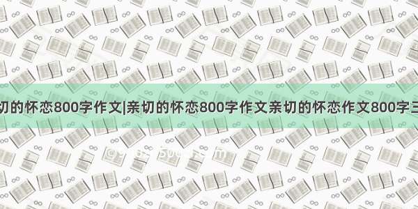 亲切的怀恋800字作文|亲切的怀恋800字作文亲切的怀恋作文800字三篇