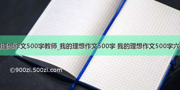 我的理想作文500字教师_我的理想作文500字 我的理想作文500字六年级