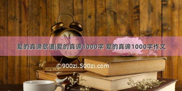 爱的真谛歌谱|爱的真谛1000字 爱的真谛1000字作文