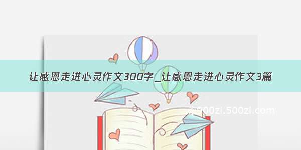 让感恩走进心灵作文300字_让感恩走进心灵作文3篇