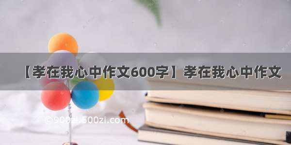 【孝在我心中作文600字】孝在我心中作文