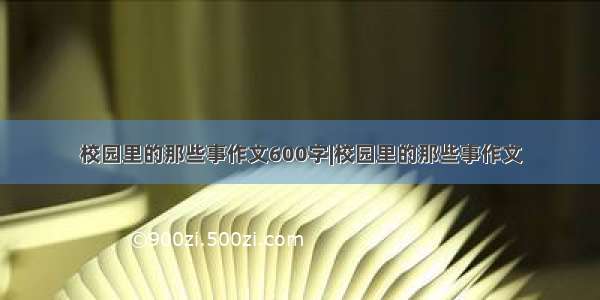 校园里的那些事作文600字|校园里的那些事作文