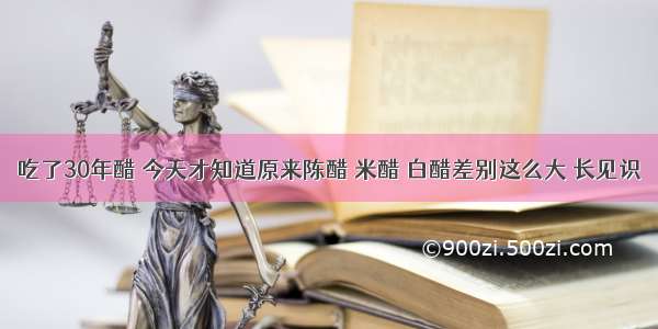 吃了30年醋 今天才知道原来陈醋 米醋 白醋差别这么大 长见识