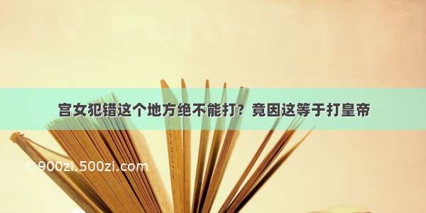 宫女犯错这个地方绝不能打？竟因这等于打皇帝