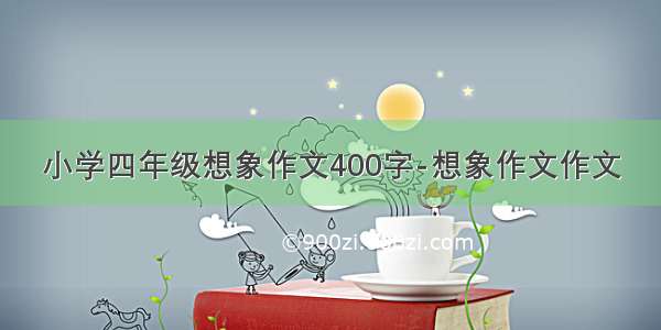 小学四年级想象作文400字-想象作文作文