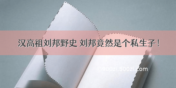 汉高祖刘邦野史 刘邦竟然是个私生子！