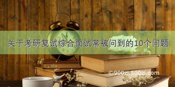 关于考研复试综合面试常被问到的10个问题