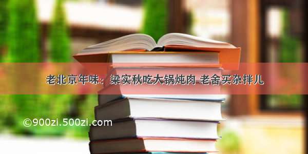 老北京年味：梁实秋吃大锅炖肉 老舍买杂拌儿