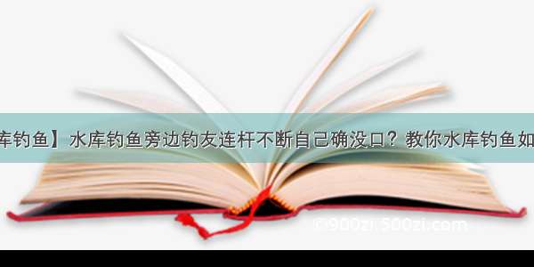 【水库钓鱼】水库钓鱼旁边钓友连杆不断自己确没口？教你水库钓鱼如何选位