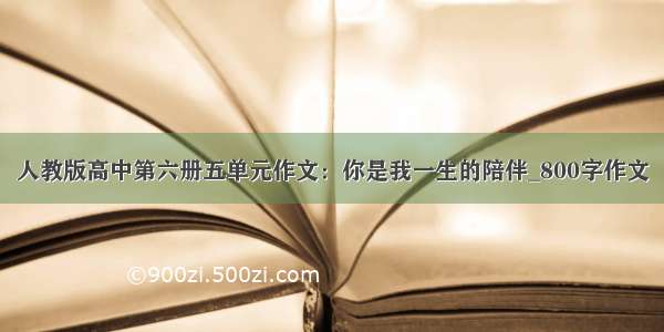 人教版高中第六册五单元作文：你是我一生的陪伴_800字作文