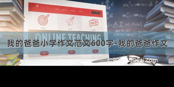 我的爸爸小学作文范文600字-我的爸爸作文