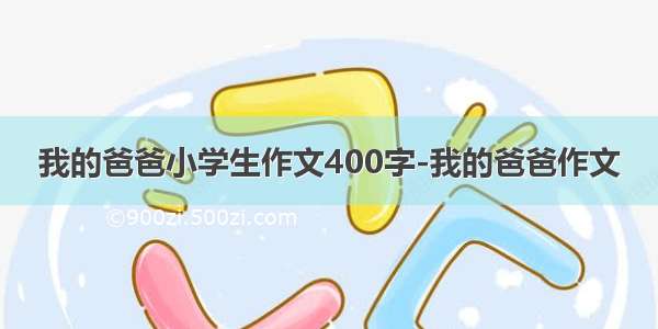 我的爸爸小学生作文400字-我的爸爸作文