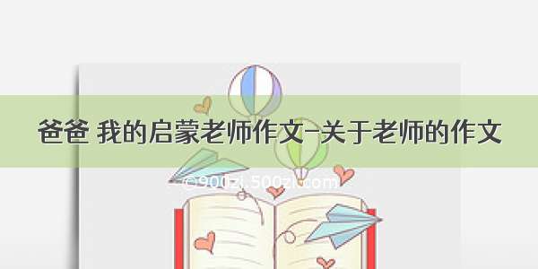 爸爸 我的启蒙老师作文-关于老师的作文