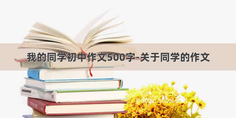 我的同学初中作文500字-关于同学的作文