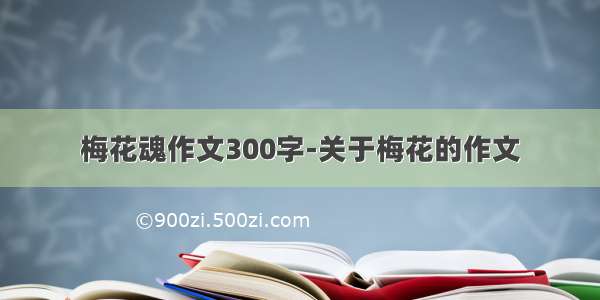 梅花魂作文300字-关于梅花的作文