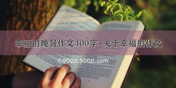 幸福的晚餐作文300字-关于幸福的作文