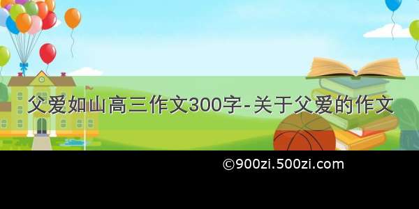 父爱如山高三作文300字-关于父爱的作文