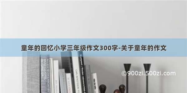 童年的回忆小学三年级作文300字-关于童年的作文