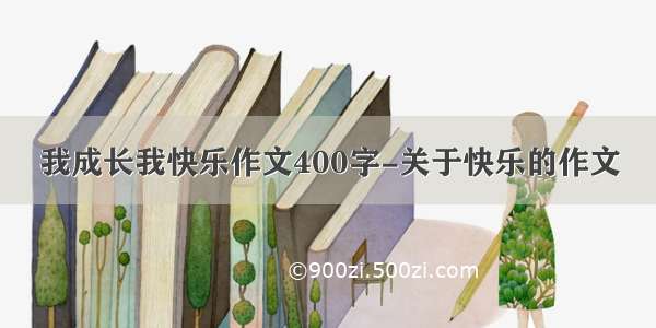 我成长我快乐作文400字-关于快乐的作文